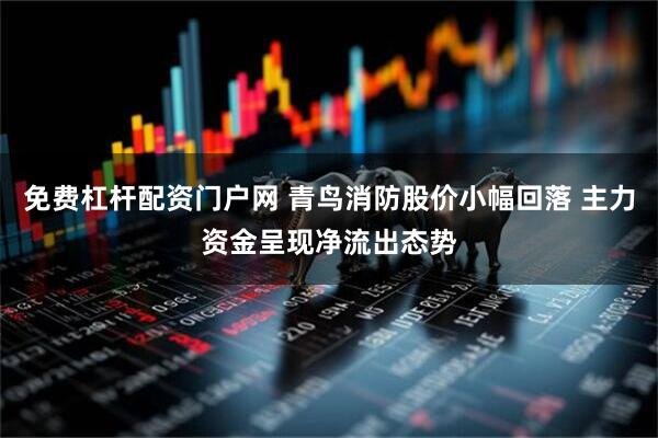 免费杠杆配资门户网 青鸟消防股价小幅回落 主力资金呈现净流出态势