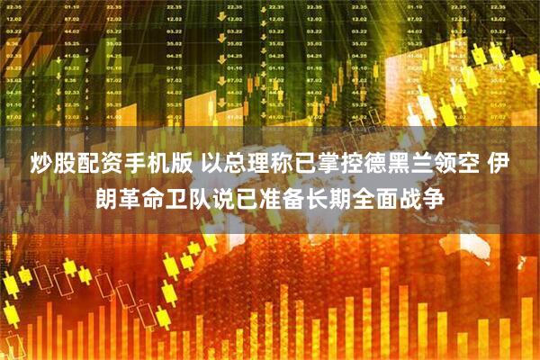 炒股配资手机版 以总理称已掌控德黑兰领空 伊朗革命卫队说已准备长期全面战争