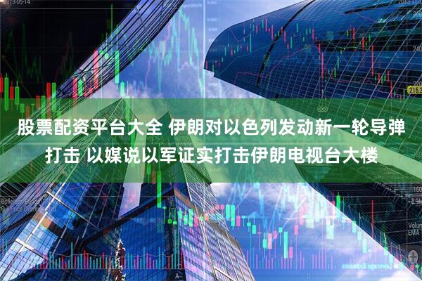 股票配资平台大全 伊朗对以色列发动新一轮导弹打击 以媒说以军证实打击伊朗电视台大楼