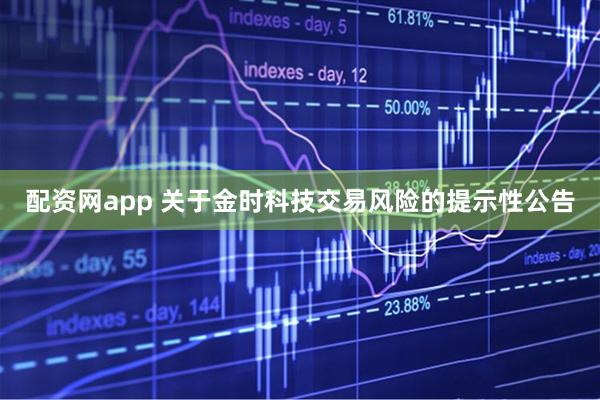 配资网app 关于金时科技交易风险的提示性公告