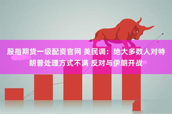 股指期货一级配资官网 美民调：绝大多数人对特朗普处理方式不满 反对与伊朗开战