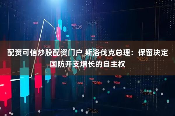 配资可信炒股配资门户 斯洛伐克总理：保留决定国防开支增长的自主权