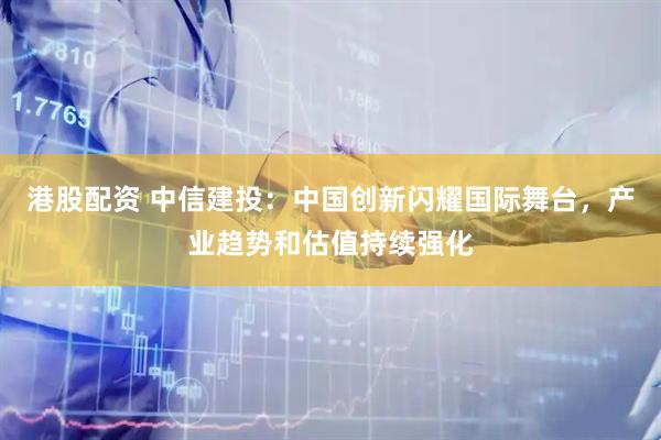 港股配资 中信建投：中国创新闪耀国际舞台，产业趋势和估值持续强化