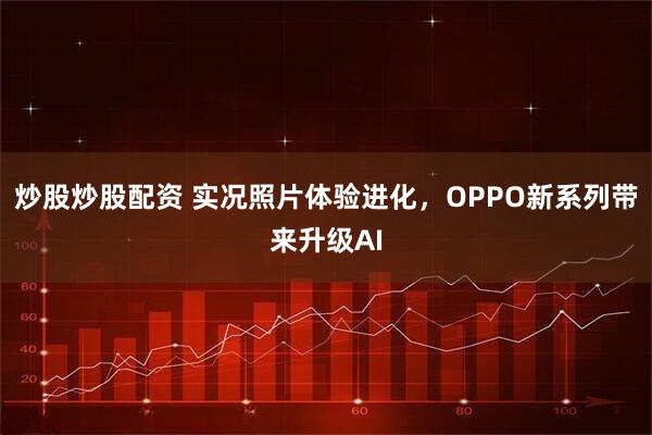 炒股炒股配资 实况照片体验进化，OPPO新系列带来升级AI