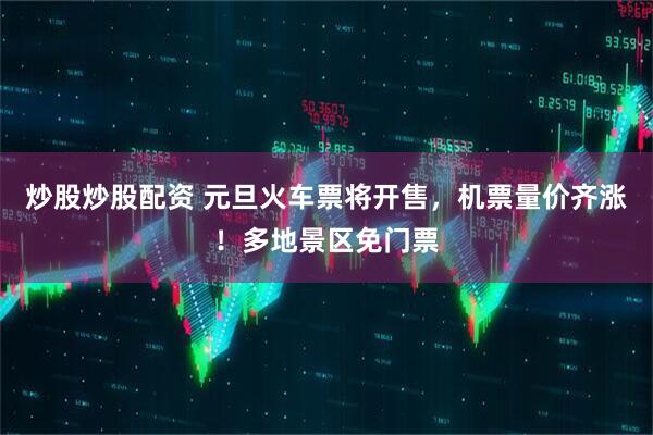 炒股炒股配资 元旦火车票将开售，机票量价齐涨！多地景区免门票
