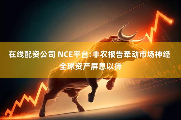 在线配资公司 NCE平台:非农报告牵动市场神经 全球资产屏息以待