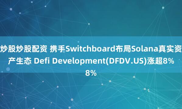 炒股炒股配资 携手Switchboard布局Solana真实资产生态 Defi Development(DFDV.US)涨超8%