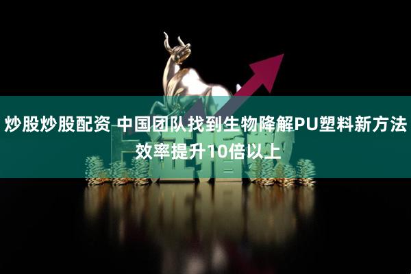 炒股炒股配资 中国团队找到生物降解PU塑料新方法 效率提升10倍以上