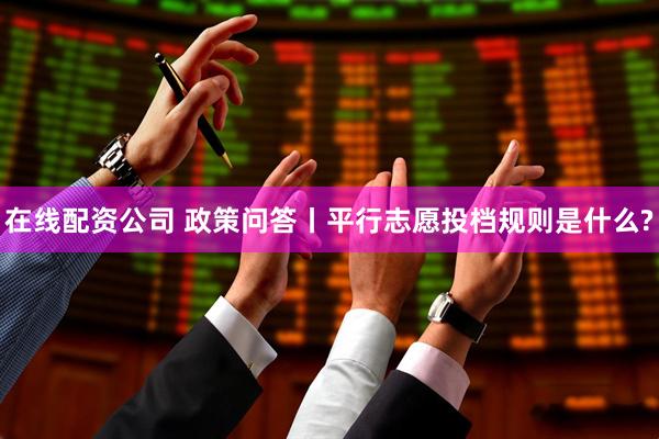 在线配资公司 政策问答丨平行志愿投档规则是什么?