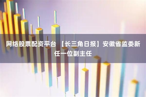 网络股票配资平台 【长三角日报】安徽省监委新任一位副主任