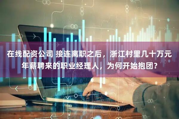 在线配资公司 接连离职之后，浙江村里几十万元年薪聘来的职业经理人，为何开始抱团？
