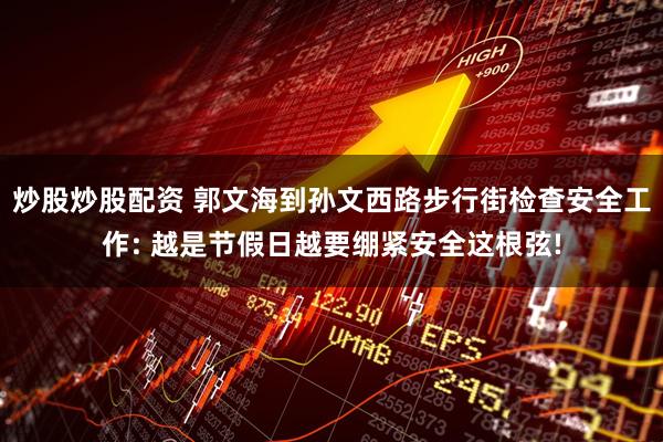 炒股炒股配资 郭文海到孙文西路步行街检查安全工作: 越是节假日越要绷紧安全这根弦!