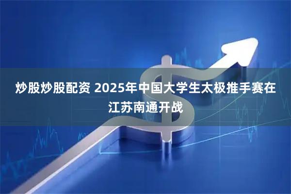 炒股炒股配资 2025年中国大学生太极推手赛在江苏南通开战