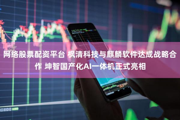网络股票配资平台 枫清科技与麒麟软件达成战略合作 坤智国产化AI一体机正式亮相