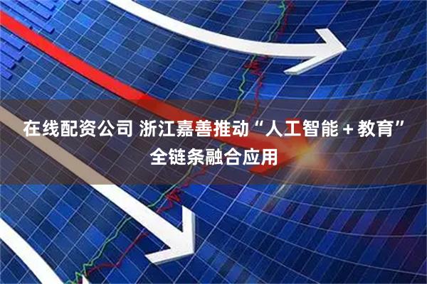 在线配资公司 浙江嘉善推动“人工智能＋教育”全链条融合应用