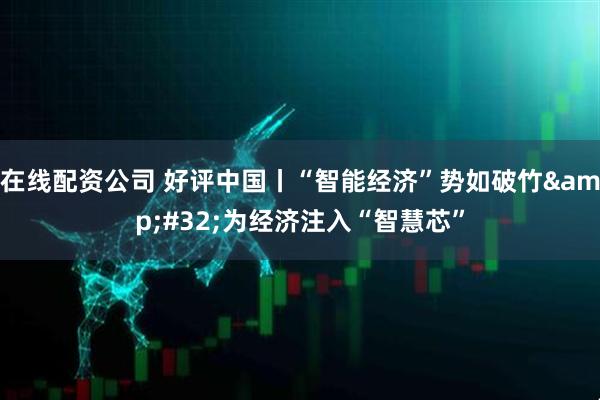 在线配资公司 好评中国丨“智能经济”势如破竹 为经济注入“智慧芯”