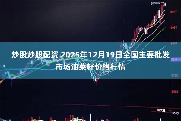 炒股炒股配资 2025年12月19日全国主要批发市场油菜籽价格行情