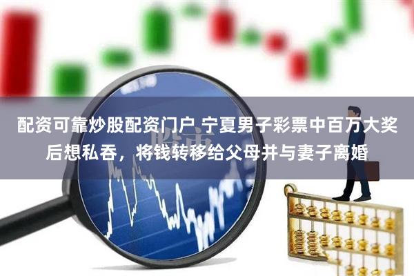 配资可靠炒股配资门户 宁夏男子彩票中百万大奖后想私吞，将钱转移给父母并与妻子离婚
