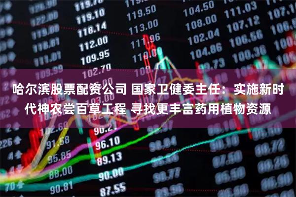 哈尔滨股票配资公司 国家卫健委主任：实施新时代神农尝百草工程 寻找更丰富药用植物资源