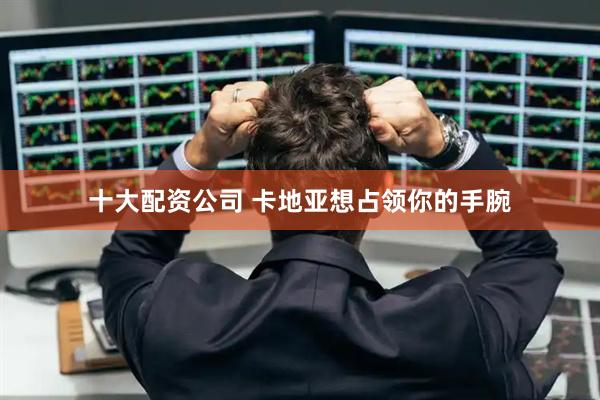 十大配资公司 卡地亚想占领你的手腕