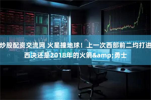炒股配资交流网 火星撞地球！上一次西部前二均打进西决还是2018年的火箭&勇士