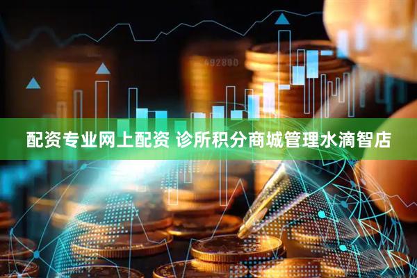 配资专业网上配资 诊所积分商城管理水滴智店