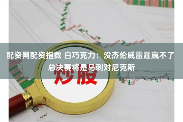 配资网配资指数 白巧克力：没杰伦威雷霆赢不了 总决赛将是马刺对尼克斯