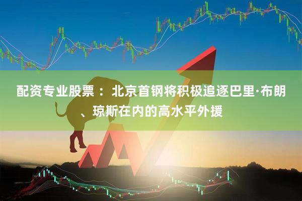 配资专业股票 ：北京首钢将积极追逐巴里·布朗、琼斯在内的高水平外援
