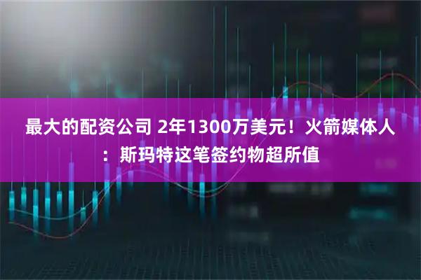 最大的配资公司 2年1300万美元！火箭媒体人：斯玛特这笔签约物超所值