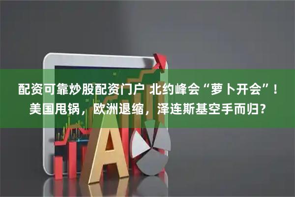 配资可靠炒股配资门户 北约峰会“萝卜开会”！美国甩锅，欧洲退缩，泽连斯基空手而归？