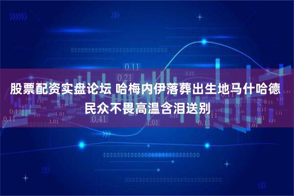 股票配资实盘论坛 哈梅内伊落葬出生地马什哈德 民众不畏高温含泪送别