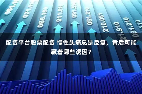 配资平台股票配资 慢性头痛总是反复，背后可能藏着哪些诱因？