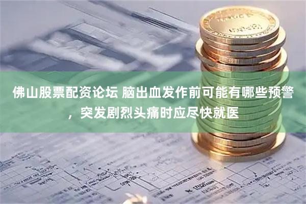 佛山股票配资论坛 脑出血发作前可能有哪些预警，突发剧烈头痛时应尽快就医