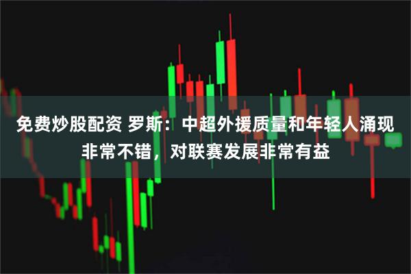 免费炒股配资 罗斯：中超外援质量和年轻人涌现非常不错，对联赛发展非常有益