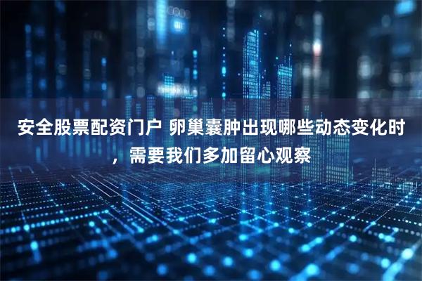 安全股票配资门户 卵巢囊肿出现哪些动态变化时，需要我们多加留心观察