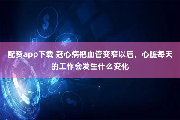 配资app下载 冠心病把血管变窄以后，心脏每天的工作会发生什么变化