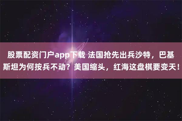 股票配资门户app下载 法国抢先出兵沙特，巴基斯坦为何按兵不动？美国缩头，红海这盘棋要变天！