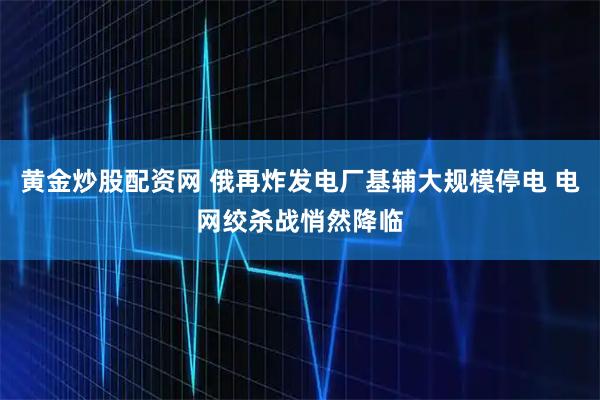 黄金炒股配资网 俄再炸发电厂基辅大规模停电 电网绞杀战悄然降临