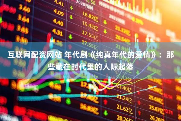 互联网配资网站 年代剧《纯真年代的爱情》：那些藏在时代里的人际起落
